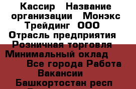 Кассир › Название организации ­ Монэкс Трейдинг, ООО › Отрасль предприятия ­ Розничная торговля › Минимальный оклад ­ 28 200 - Все города Работа » Вакансии   . Башкортостан респ.,Баймакский р-н